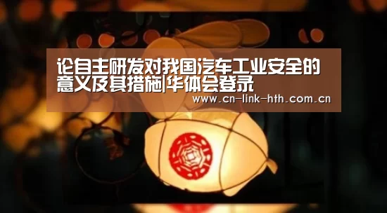 论自主研发对我国汽车工业安全的意义及其措施|华体会登录(图3) 华体会官方